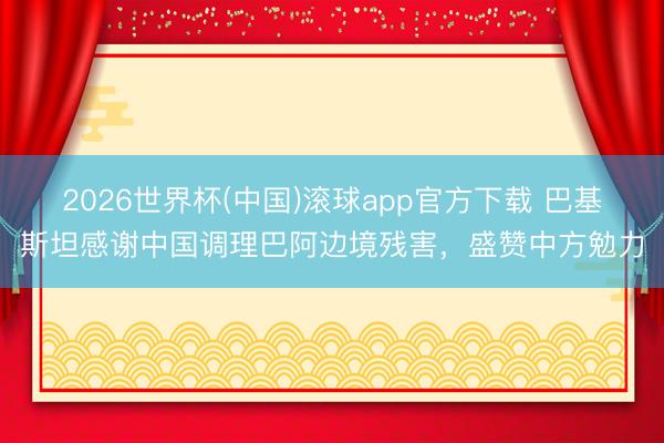 2026世界杯(中国)滚球app官方下载 巴基斯坦感谢中国调理巴阿边境残害，盛赞中方勉力