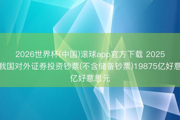 2026世界杯(中国)滚球app官方下载 2025年末我国对外证券投资钞票(不含储备钞票)19875亿好意思元