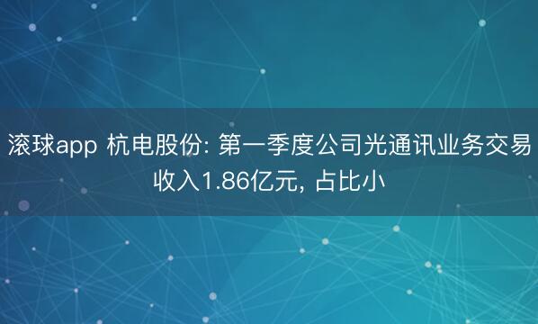 滚球app 杭电股份: 第一季度公司光通讯业务交易收入1.86亿元， 占比小