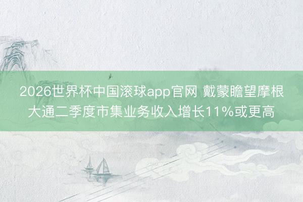 2026世界杯中国滚球app官网 戴蒙瞻望摩根大通二季度市集业务收入增长11%或更高