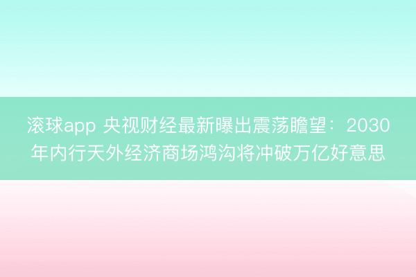 滚球app 央视财经最新曝出震荡瞻望：2030年内行天外经济商场鸿沟将冲破万亿好意思