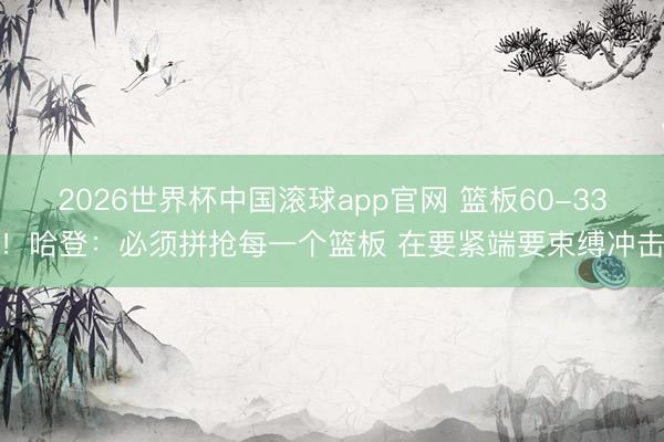 2026世界杯中国滚球app官网 篮板60-33！哈登：必须拼抢每一个篮板 在要紧端要束缚冲击