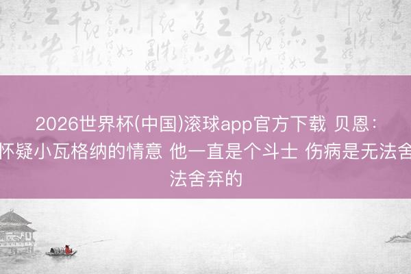 2026世界杯(中国)滚球app官方下载 贝恩：从不怀疑小瓦格纳的情意 他一直是个斗士 伤病是无法舍弃的
