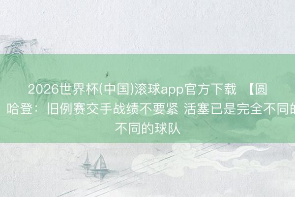 2026世界杯(中国)滚球app官方下载 【圆善版】哈登：旧例赛交手战绩不要紧 活塞已是完全不同的球队