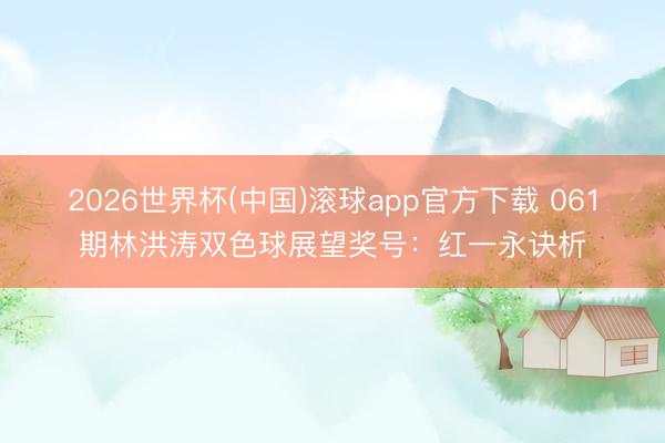 2026世界杯(中国)滚球app官方下载 061期林洪涛双色球展望奖号：红一永诀析