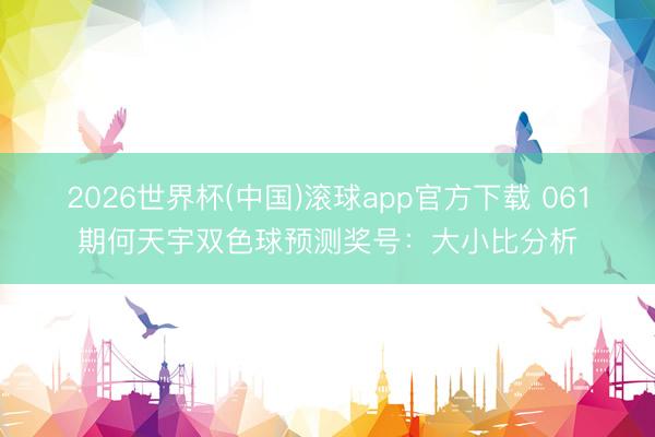 2026世界杯(中国)滚球app官方下载 061期何天宇双色球预测奖号：大小比分析