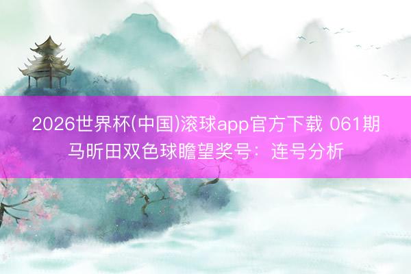 2026世界杯(中国)滚球app官方下载 061期马昕田双色球瞻望奖号：连号分析