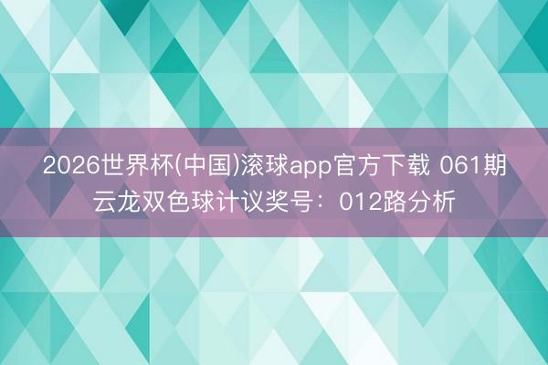 2026世界杯(中国)滚球app官方下载 061期云龙双色球计议奖号:012路分析