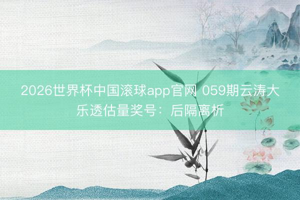 2026世界杯中国滚球app官网 059期云涛大乐透估量奖号：后隔离析