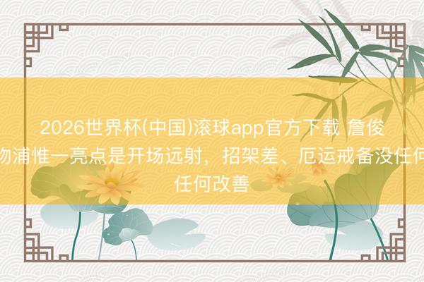2026世界杯(中国)滚球app官方下载 詹俊:利物浦惟一亮点是开场远射,招架差、厄运戒备没任何改善