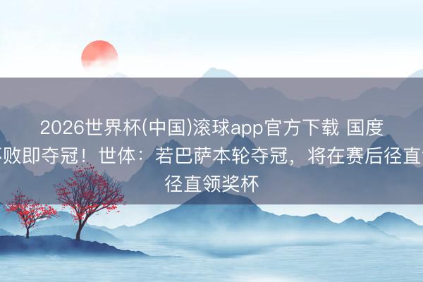 2026世界杯(中国)滚球app官方下载 国度德比不败即夺冠！世体：若巴萨本轮夺冠，将在赛后径直领奖杯