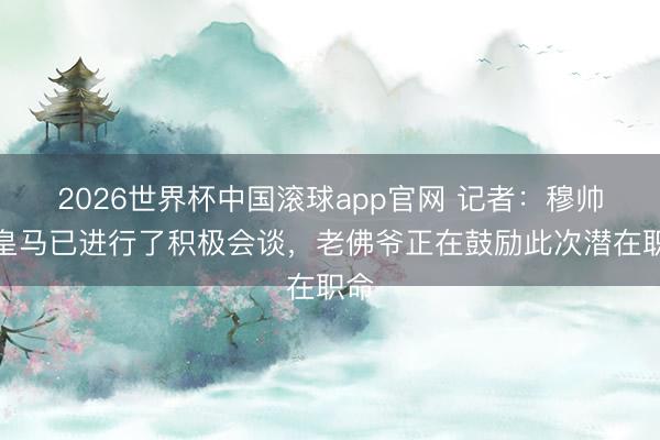 2026世界杯中国滚球app官网 记者：穆帅与皇马已进行了积极会谈，老佛爷正在鼓励此次潜在职命