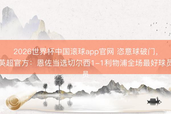 2026世界杯中国滚球app官网 恣意球破门，英超官方：恩佐当选切尔西1-1利物浦全场最好球员