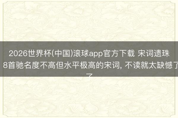 2026世界杯(中国)滚球app官方下载 宋词遗珠， 8首驰名度不高但水平极高的宋词， 不读就太缺憾了