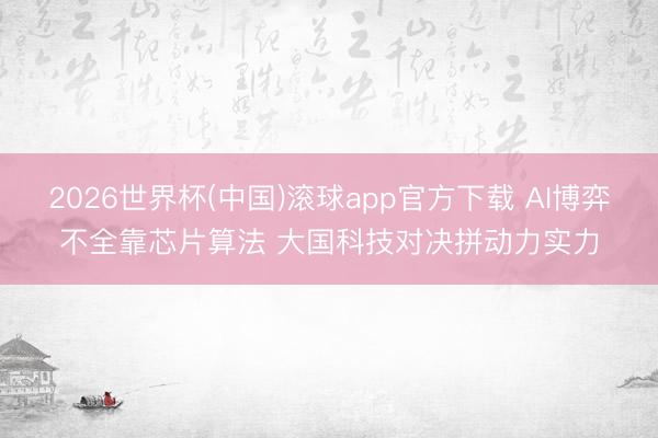 2026世界杯(中国)滚球app官方下载 AI博弈不全靠芯片算法 大国科技对决拼动力实力