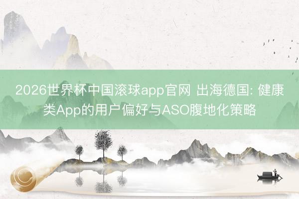 2026世界杯中国滚球app官网 出海德国: 健康类App的用户偏好与ASO腹地化策略