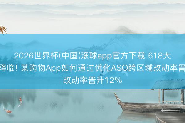 2026世界杯(中国)滚球app官方下载 618大促行将降临! 某购物App如何通过优化ASO跨区域改动率晋升12%