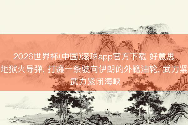 2026世界杯(中国)滚球app官方下载 好意思军放射地狱火导弹， 打瘫一条驶向伊朗的外籍油轮， 武力紧闭海峡
