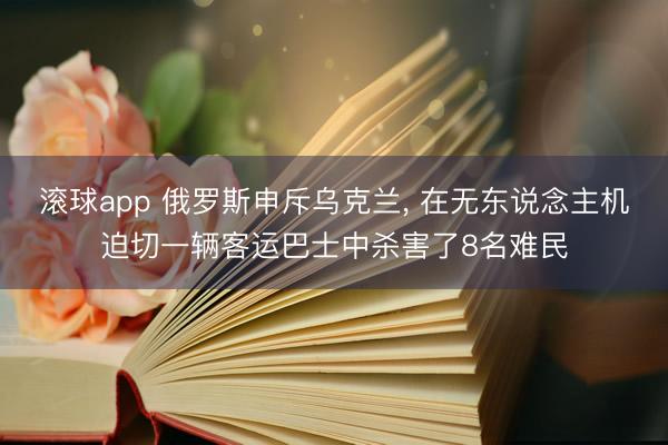 滚球app 俄罗斯申斥乌克兰, 在无东说念主机迫切一辆客运巴士中杀害了8名难民