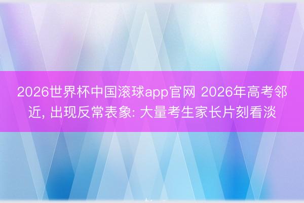 2026世界杯中国滚球app官网 2026年高考邻近， 出现反常表象: 大量考生家长片刻看淡