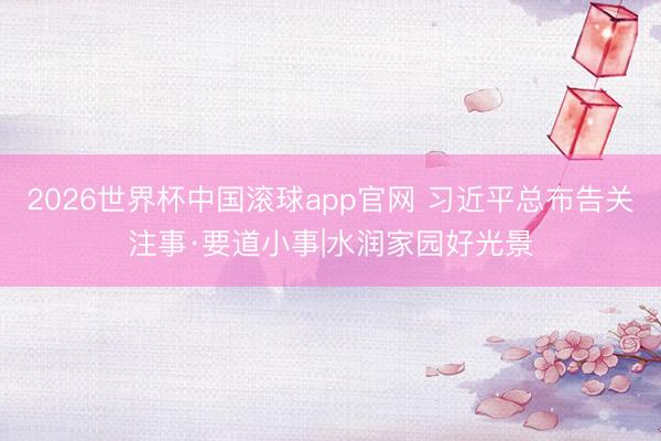 2026世界杯中国滚球app官网 习近平总布告关注事·要道小事|水润家园好光景
