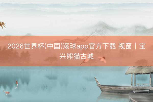 2026世界杯(中国)滚球app官方下载 视窗｜宝兴熊猫古城