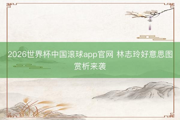 2026世界杯中国滚球app官网 林志玲好意思图赏析来袭
