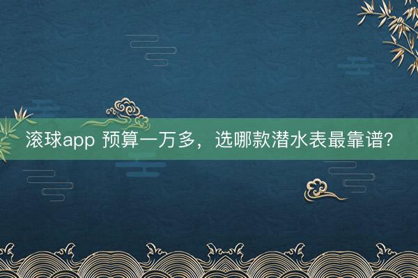 滚球app 预算一万多，选哪款潜水表最靠谱？
