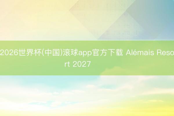 2026世界杯(中国)滚球app官方下载 Alémais Resort 2027 ​​​