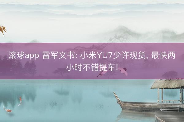 滚球app 雷军文书: 小米YU7少许现货， 最快两小时不错提车!