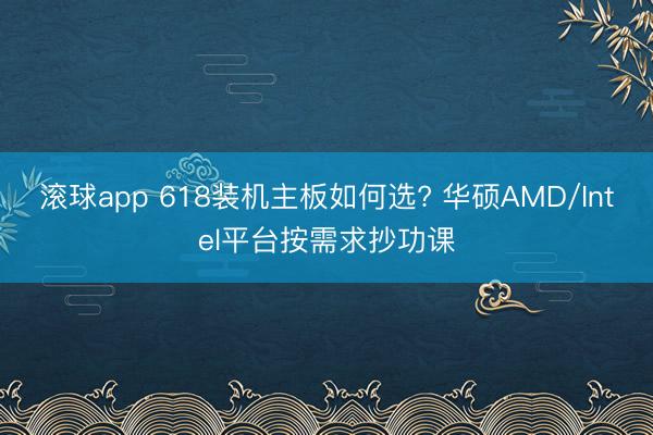 滚球app 618装机主板如何选? 华硕AMD/Intel平台按需求抄功课
