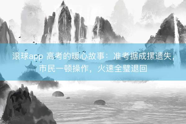 滚球app 高考的暖心故事：准考据成摞遗失，市民一顿操作，火速全璧退回