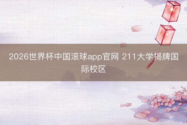 2026世界杯中国滚球app官网 211大学揭牌国际校区