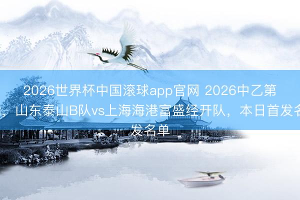 2026世界杯中国滚球app官网 2026中乙第9轮，山东泰山B队vs上海海港富盛经开队，<a href=