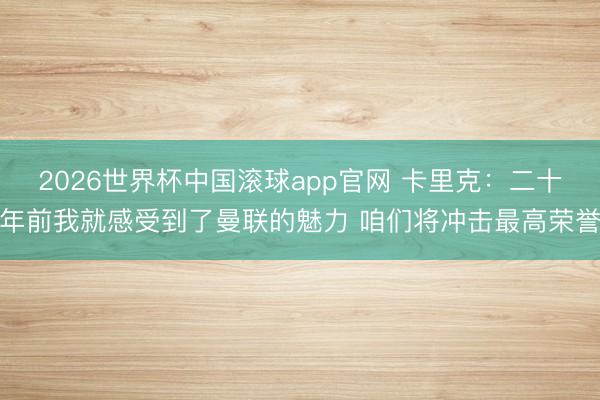 2026世界杯中国滚球app官网 卡里克：二十年前我就感受到了曼联的魅力 咱们将冲击最高荣誉