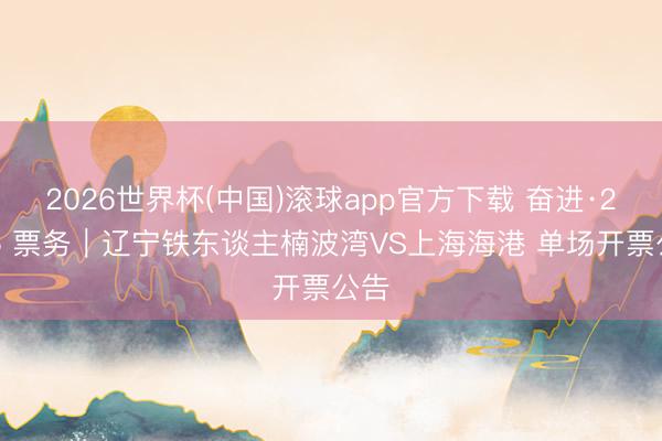 2026世界杯(中国)滚球app官方下载 奋进·2026 票务｜辽宁铁东谈主楠波湾VS上海海港 单场开票公告