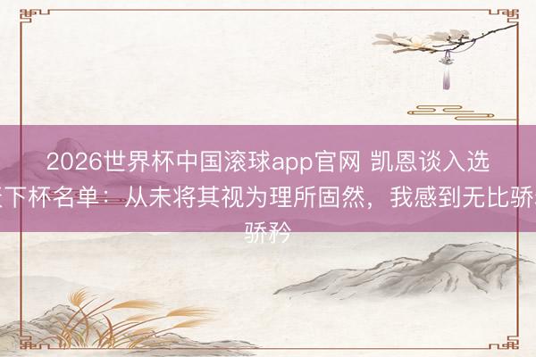 2026世界杯中国滚球app官网 凯恩谈入选天下杯名单：从未将其视为理所固然，我感到无比骄矜