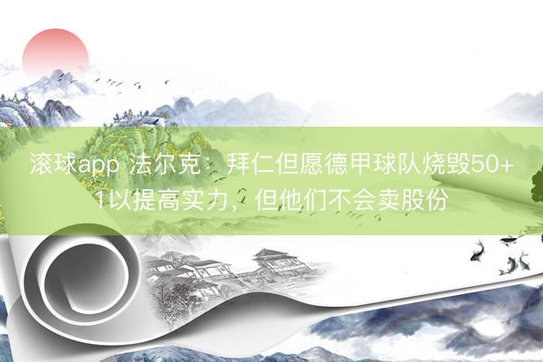 滚球app 法尔克：拜仁但愿德甲球队烧毁50+1以提高实力，但他们不会卖股份