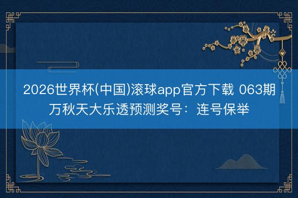 2026世界杯(中国)滚球app官方下载 063期万秋天大乐透预测奖号：连号保举