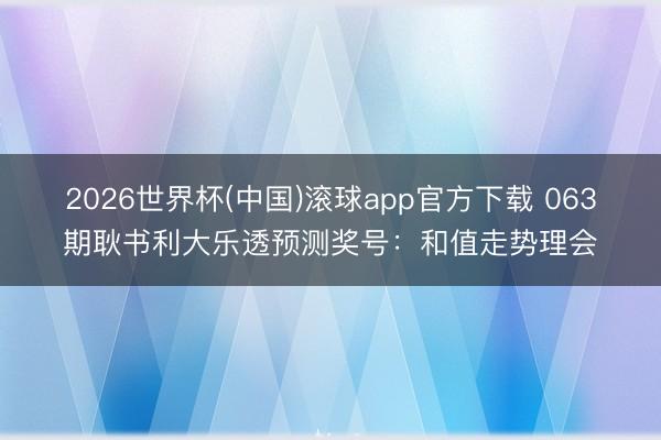 2026世界杯(中国)滚球app官方下载 063期耿书利大乐透预测奖号：和值走势理会