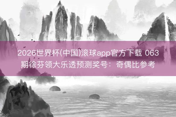 2026世界杯(中国)滚球app官方下载 063期徐芬领大乐透预测奖号：奇偶比参考