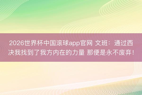 2026世界杯中国滚球app官网 文班：通过西决我找到了我方内在的力量 那便是永不废弃！