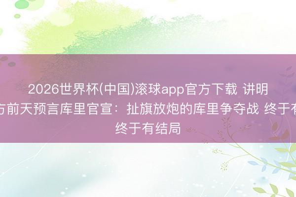 2026世界杯(中国)滚球app官方下载 讲明晒我方前天预言库里官宣：扯旗放炮的库里争夺战 终于有结局