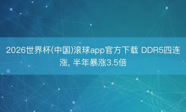 2026世界杯(中国)滚球app官方下载 DDR5四连涨， 半年暴涨3.5倍