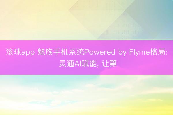 滚球app 魅族手机系统Powered by Flyme格局: 灵通AI赋能， 让第