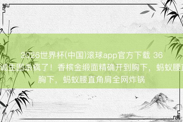 2026世界杯(中国)滚球app官方下载 36岁张天爱深V投诚生图杀疯了！香槟金缎面精确开到胸下，蚂蚁腰直角肩全网炸锅