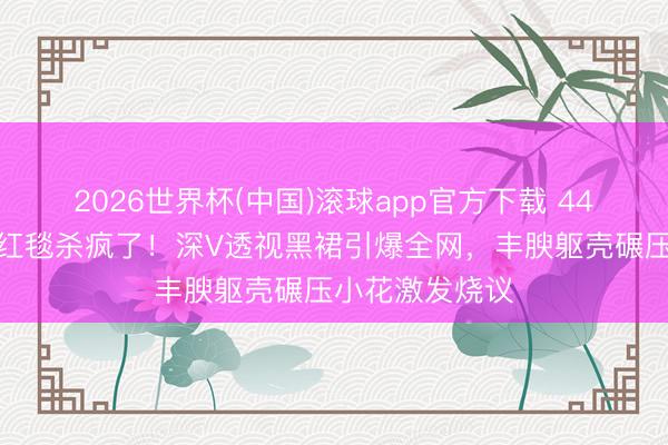 2026世界杯(中国)滚球app官方下载 44岁张萌北影节红毯杀疯了！深V透视黑裙引爆全网，丰腴躯壳碾压小花激发烧议