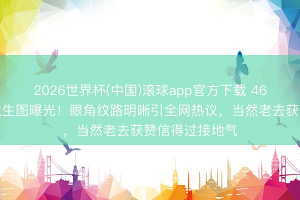 2026世界杯(中国)滚球app官方下载 46岁高圆圆无滤镜生图曝光！眼角纹路明晰引全网热议，当然老去获赞信得过接地气