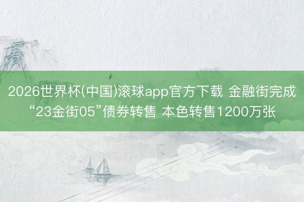 2026世界杯(中国)滚球app官方下载 金融街完成“23金街05”债券转售 本色转售1200万张