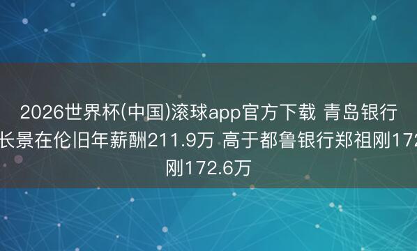 2026世界杯(中国)滚球app官方下载 青岛银行董事长景在伦旧年薪酬211.9万 高于都鲁银行郑祖刚172.6万
